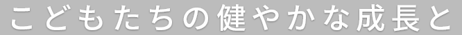 こどもたちの健やかな成長と